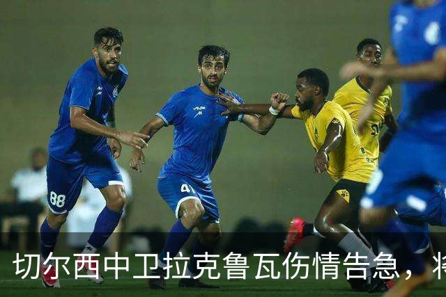 切尔西中卫拉克鲁瓦伤情告急，将赴“隐退”旅行两个月
